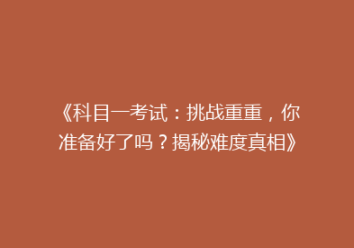 《科目一考试：挑战重重，你准备好了吗？揭秘难度真相》