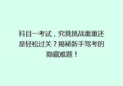 科目一考试，究竟挑战重重还是轻松过关？揭秘新手驾考的隐藏难题！