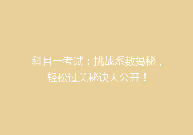 科目一考试：挑战系数揭秘，轻松过关秘诀大公开！