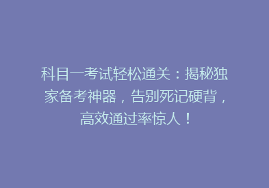 科目一考试轻松通关：揭秘独家备考神器，告别死记硬背，高效通过率惊人！