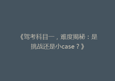 《驾考科目一，难度揭秘：是挑战还是小case？》