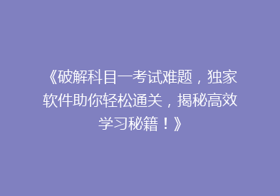 《破解科目一考试难题，独家软件助你轻松通关，揭秘高效学习秘籍！》