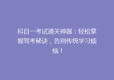 科目一考试通关神器：轻松掌握驾考秘诀，告别传统学习烦恼！