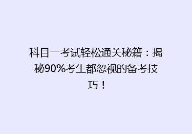 科目一考试轻松通关秘籍：揭秘90%考生都忽视的备考技巧！