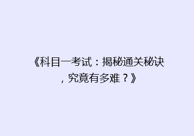 《科目一考试：揭秘通关秘诀，究竟有多难？》