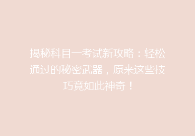 揭秘科目一考试新攻略：轻松通过的秘密武器，原来这些技巧竟如此神奇！