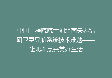 中国工程院院士刘经南矢志钻研卫星导航系统技术难题——让北斗点亮美好生活