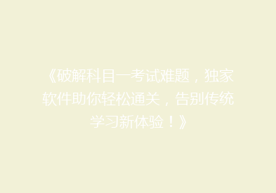 《破解科目一考试难题，独家软件助你轻松通关，告别传统学习新体验！》