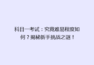 科目一考试：究竟难易程度如何？揭秘新手挑战之谜！