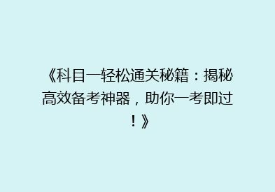 《科目一轻松通关秘籍：揭秘高效备考神器，助你一考即过！》