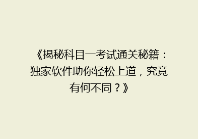 《揭秘科目一考试通关秘籍：独家软件助你轻松上道，究竟有何不同？》