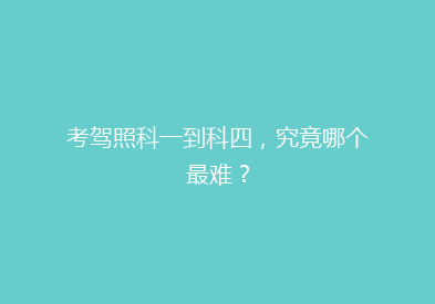 考驾照科一到科四，究竟哪个最难？