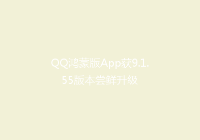QQ鸿蒙版App获9.1.55版本尝鲜升级