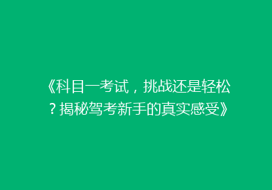 《科目一考试，挑战还是轻松？揭秘驾考新手的真实感受》