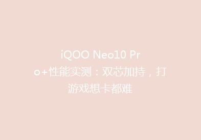 iQOO Neo10 Pro+性能实测：双芯加持，打游戏想卡都难