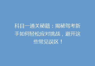 科目一通关秘籍：揭秘驾考新手如何轻松应对挑战，避开这些常见误区！