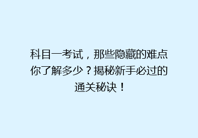科目一考试，那些隐藏的难点你了解多少？揭秘新手必过的通关秘诀！