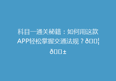 科目一通关秘籍：如何用这款APP轻松掌握交通法规？🚦📱