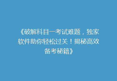 《破解科目一考试难题，独家软件助你轻松过关！揭秘高效备考秘籍》