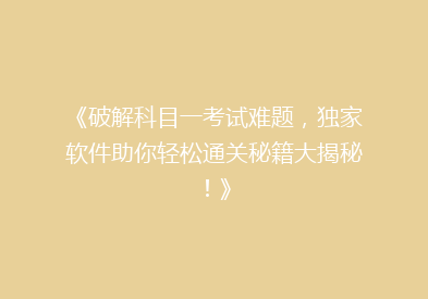 《破解科目一考试难题，独家软件助你轻松通关秘籍大揭秘！》