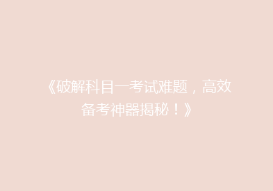 《破解科目一考试难题，高效备考神器揭秘！》