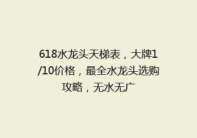 618水龙头天梯表，大牌1/10价格，最全水龙头选购攻略，无水无广