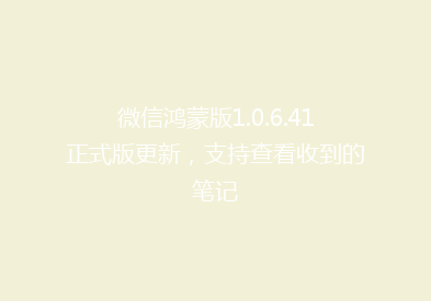 微信鸿蒙版1.0.6.41正式版更新，支持查看收到的笔记