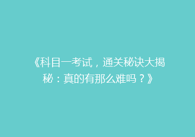 《科目一考试，通关秘诀大揭秘：真的有那么难吗？》
