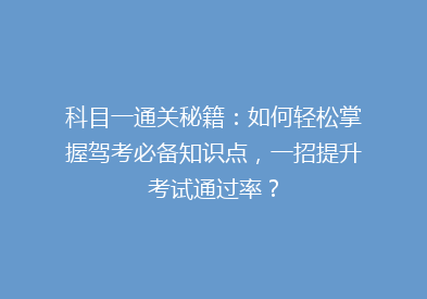 科目一通关秘籍：如何轻松掌握驾考必备知识点，一招提升考试通过率？