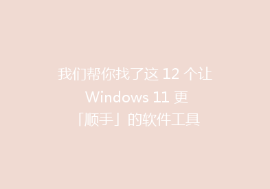 我们帮你找了这 12 个让 Windows 11 更「顺手」的软件工具