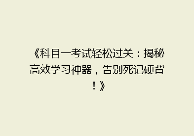 《科目一考试轻松过关：揭秘高效学习神器，告别死记硬背！》