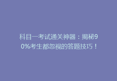 科目一考试通关神器：揭秘90%考生都忽视的答题技巧！