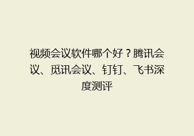 视频会议软件哪个好？腾讯会议、觅讯会议、钉钉、飞书深度测评