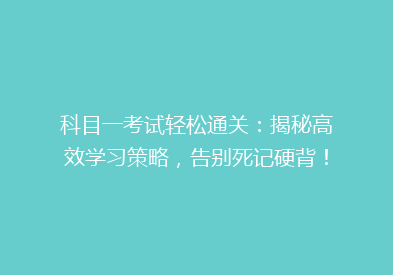 科目一考试轻松通关：揭秘高效学习策略，告别死记硬背！