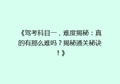 《驾考科目一，难度揭秘：真的有那么难吗？揭秘通关秘诀！》