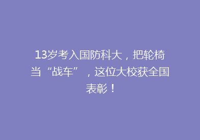 13岁考入国防科大，把轮椅当“战车”，这位大校获全国表彰！