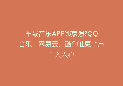 车载音乐APP哪家强?QQ音乐、网易云、酷狗谁更“声”入人心
