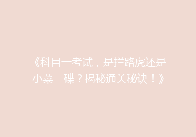 《科目一考试，是拦路虎还是小菜一碟？揭秘通关秘诀！》