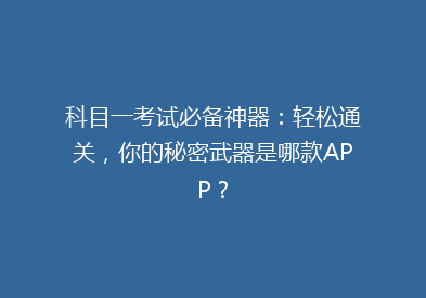 科目一考试必备神器：轻松通关，你的秘密武器是哪款APP？