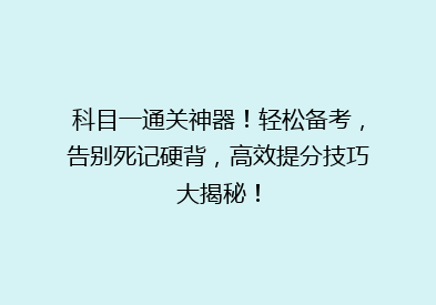 科目一通关神器！轻松备考，告别死记硬背，高效提分技巧大揭秘！