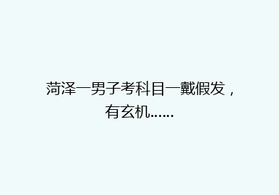 菏泽一男子考科目一戴假发，有玄机……
