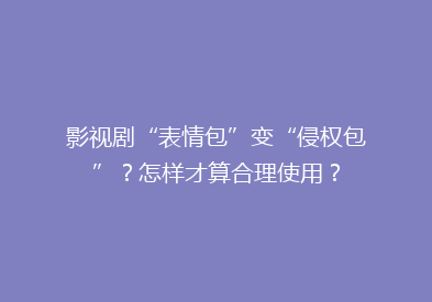 影视剧“表情包”变“侵权包”？怎样才算合理使用？