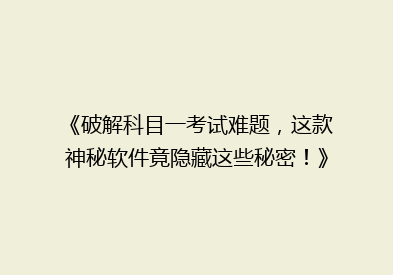 《破解科目一考试难题，这款神秘软件竟隐藏这些秘密！》