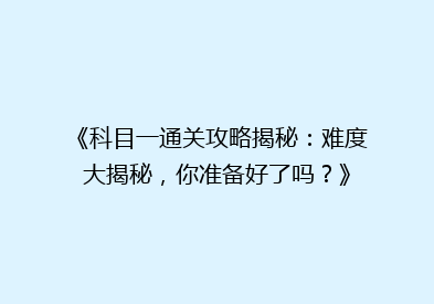《科目一通关攻略揭秘：难度大揭秘，你准备好了吗？》
