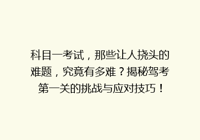 科目一考试，那些让人挠头的难题，究竟有多难？揭秘驾考第一关的挑战与应对技巧！