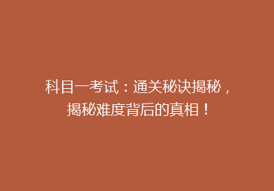 科目一考试：通关秘诀揭秘，揭秘难度背后的真相！