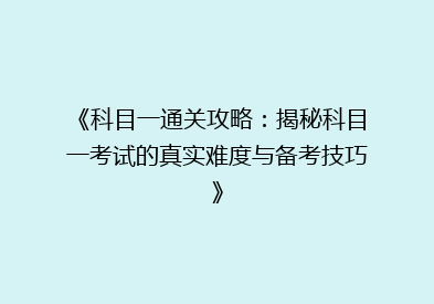 《科目一通关攻略：揭秘科目一考试的真实难度与备考技巧》