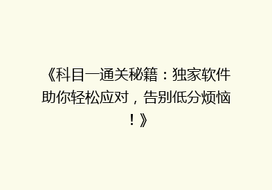 《科目一通关秘籍：独家软件助你轻松应对，告别低分烦恼！》