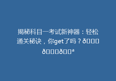 揭秘科目一考试新神器：轻松通关秘诀，你get了吗？🔍📚💪