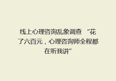 线上心理咨询乱象调查 “花了六百元，心理咨询师全程都在听我讲”